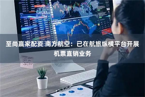 至尚赢家配资 南方航空：已在航旅纵横平台开展机票直销业务
