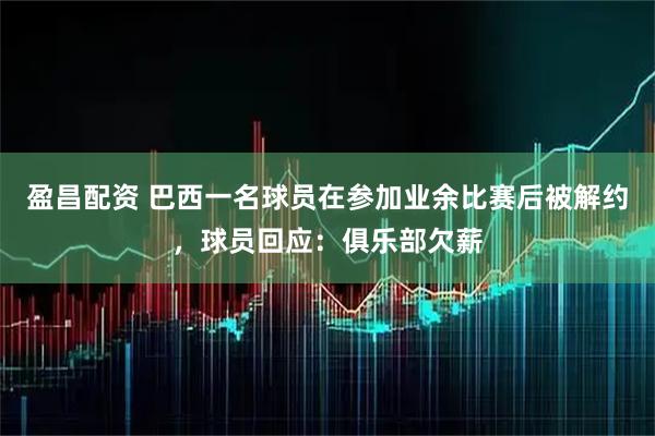 盈昌配资 巴西一名球员在参加业余比赛后被解约,球员回应:俱乐部欠薪