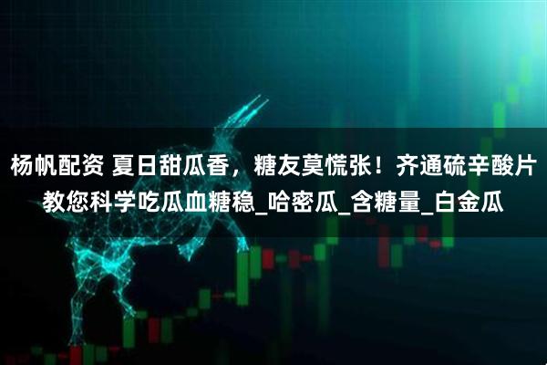 杨帆配资 夏日甜瓜香，糖友莫慌张！齐通硫辛酸片教您科学吃瓜血糖稳_哈密瓜_含糖量_白金瓜