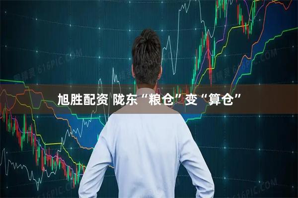 旭胜配资 陇东“粮仓”变“算仓”