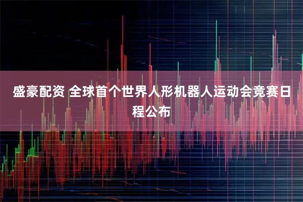 盛豪配资 全球首个世界人形机器人运动会竞赛日程公布