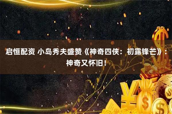 启恒配资 小岛秀夫盛赞《神奇四侠:初露锋芒》:神奇又怀旧!