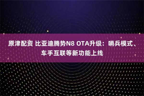 原津配资 比亚迪腾势N8 OTA升级:哨兵模式、车手互联等新功能上线