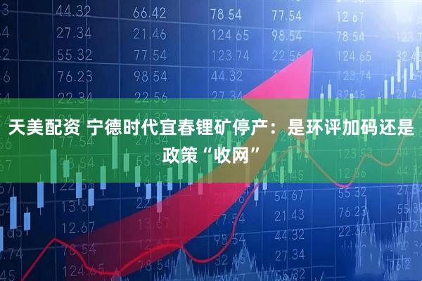 天美配资 宁德时代宜春锂矿停产：是环评加码还是政策“收网”