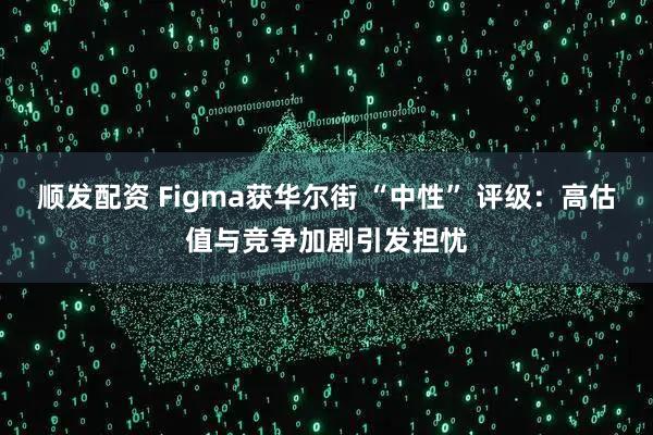 顺发配资 Figma获华尔街 “中性” 评级：高估值与竞争加剧引发担忧