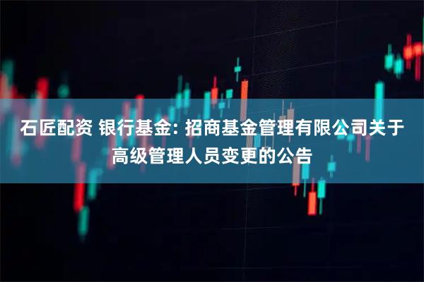 石匠配资 银行基金: 招商基金管理有限公司关于高级管理人员变更的公告