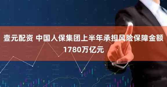 壹元配资 中国人保集团上半年承担风险保障金额1780万亿元