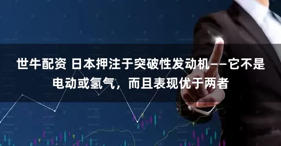 世牛配资 日本押注于突破性发动机——它不是电动或氢气，而且表现优于两者