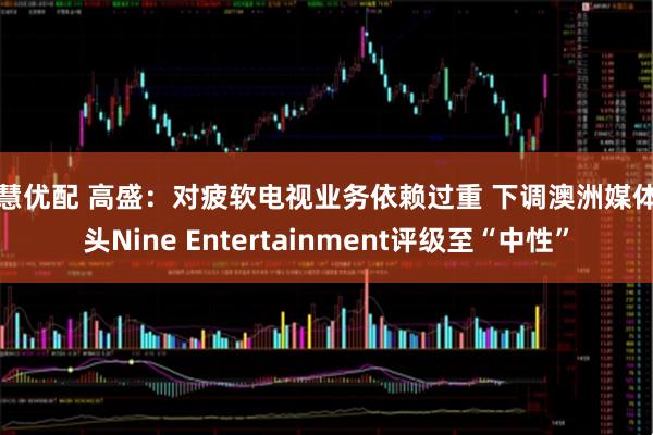 智慧优配 高盛：对疲软电视业务依赖过重 下调澳洲媒体巨头Nine Entertainment评级至“中性”