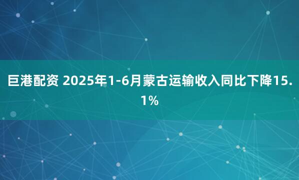巨港配资 2025年1-6月蒙古运输收入同比下降15.1%