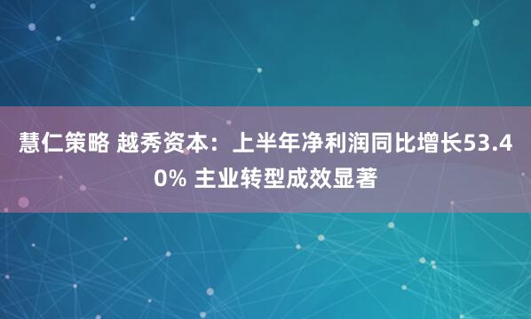 慧仁策略 越秀资本：上半年净利润同比增长53.40% 主业转型成效显著