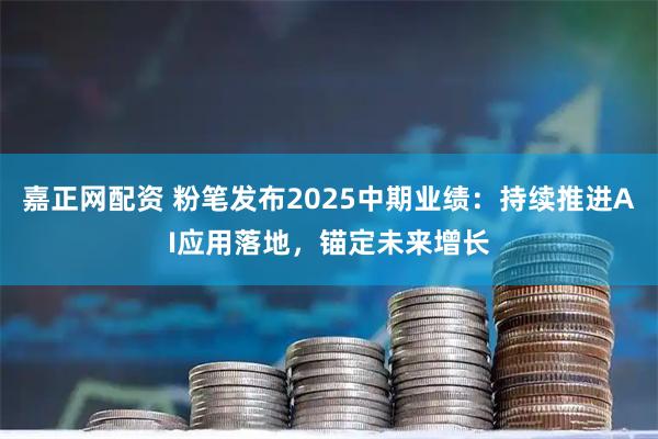嘉正网配资 粉笔发布2025中期业绩：持续推进AI应用落地，锚定未来增长