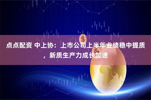 点点配资 中上协：上市公司上半年业绩稳中提质，新质生产力成长加速