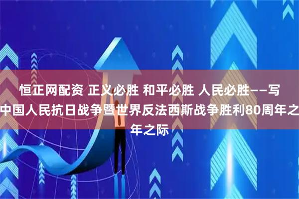 恒正网配资 正义必胜 和平必胜 人民必胜——写在中国人民抗日战争暨世界反法西斯战争胜利80周年之际