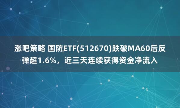涨吧策略 国防ETF(512670)跌破MA60后反弹超1.6%，近三天连续获得资金净流入