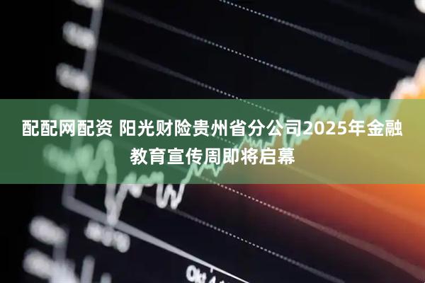 配配网配资 阳光财险贵州省分公司2025年金融教育宣传周即将启幕
