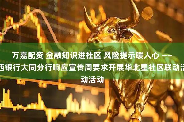 万嘉配资 金融知识进社区 风险提示暖人心 ——山西银行大同分行响应宣传周要求开展华北星社区联动活动