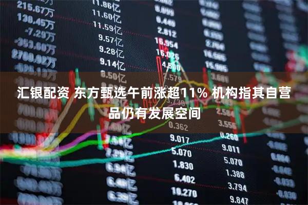 汇银配资 东方甄选午前涨超11% 机构指其自营品仍有发展空间