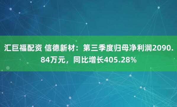 汇巨福配资 信德新材：第三季度归母净利润2090.84万元，同比增长405.28%