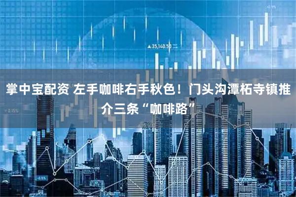 掌中宝配资 左手咖啡右手秋色！门头沟潭柘寺镇推介三条“咖啡路”