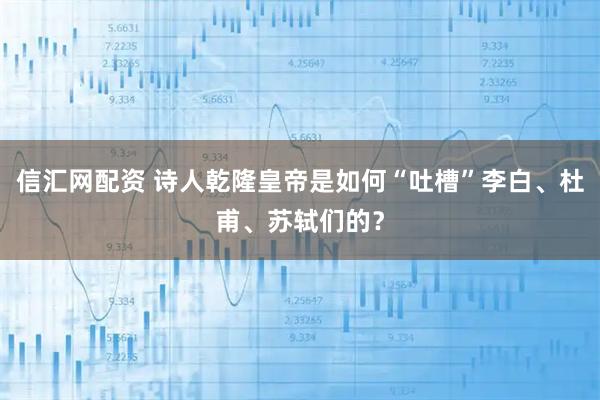 信汇网配资 诗人乾隆皇帝是如何“吐槽”李白、杜甫、苏轼们的？