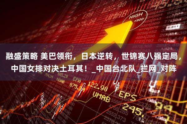 融盛策略 美巴领衔，日本逆转，世锦赛八强定局，中国女排对决土耳其！_中国台北队_拦网_对阵