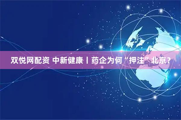 双悦网配资 中新健康丨药企为何“押注”北京？