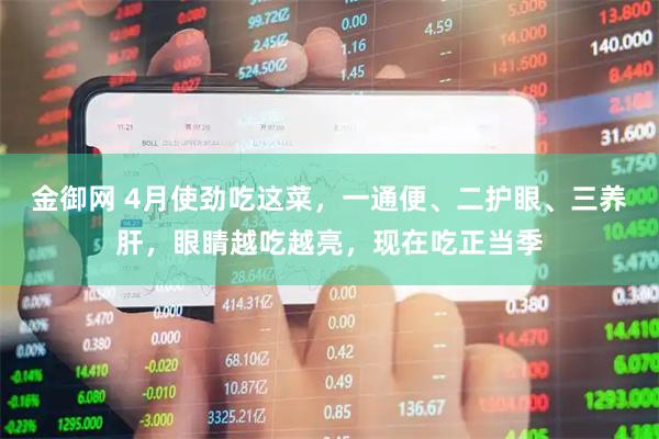 金御网 4月使劲吃这菜，一通便、二护眼、三养肝，眼睛越吃越亮，现在吃正当季