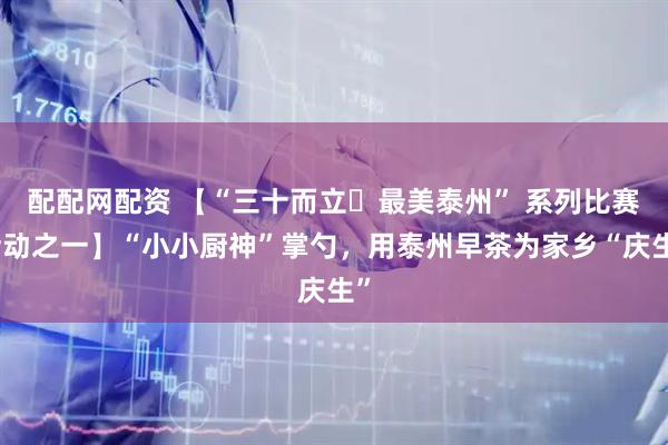 配配网配资 【“三十而立・最美泰州” 系列比赛活动之一】“小小厨神”掌勺，用泰州早茶为家乡“庆生”