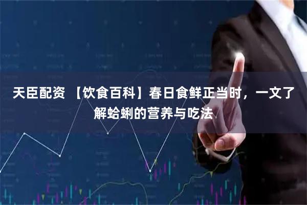 天臣配资 【饮食百科】春日食鲜正当时，一文了解蛤蜊的营养与吃法