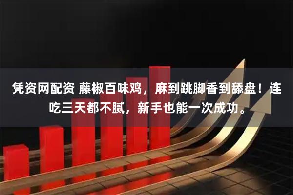 凭资网配资 藤椒百味鸡,麻到跳脚香到舔盘!连吃三天都不腻,新手也能一次成功。